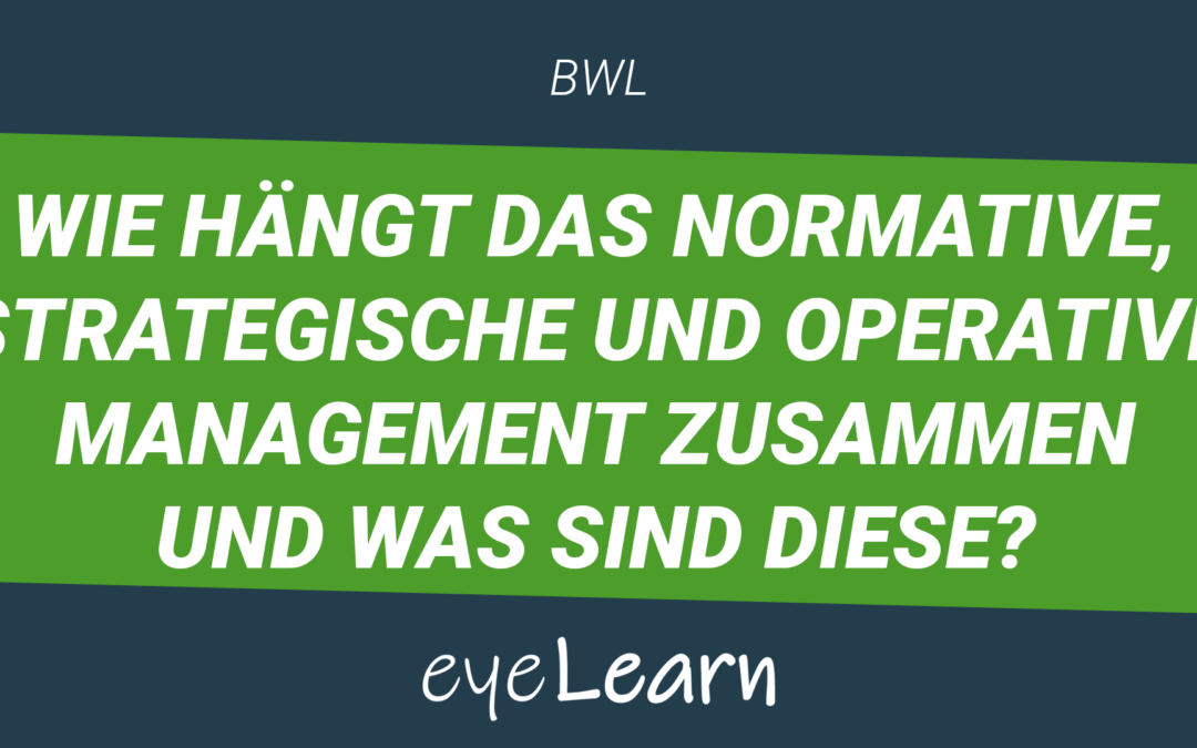 Wie hängt das normative, strategische und operative Management zusammen und was sind diese?